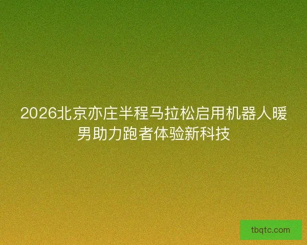 2026北京亦庄半程马拉松启用机器人暖男助力跑者体验新科技