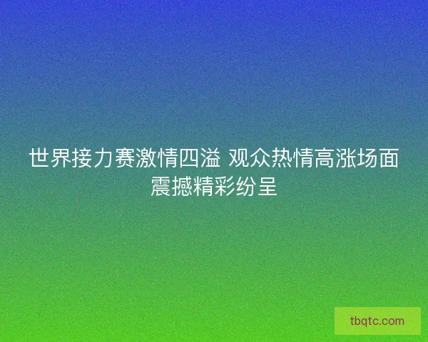 世界接力赛激情四溢 观众热情高涨场面震撼精彩纷呈