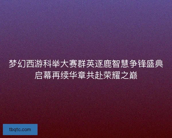 梦幻西游科举大赛群英逐鹿智慧争锋盛典启幕再续华章共赴荣耀之巅