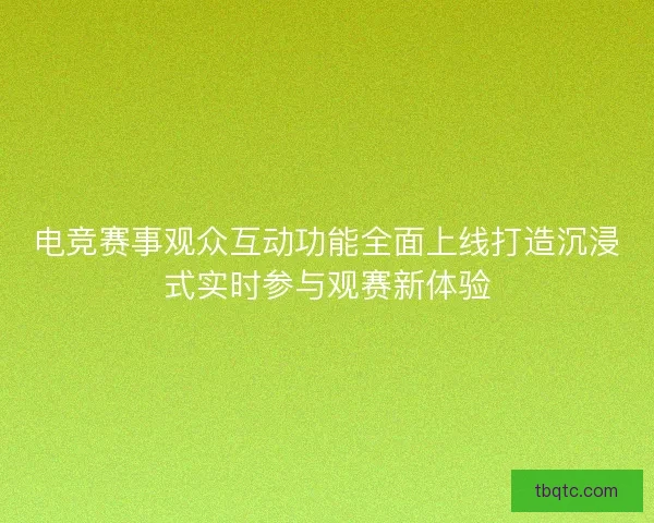 电竞赛事观众互动功能全面上线打造沉浸式实时参与观赛新体验