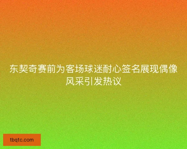 东契奇赛前为客场球迷耐心签名展现偶像风采引发热议