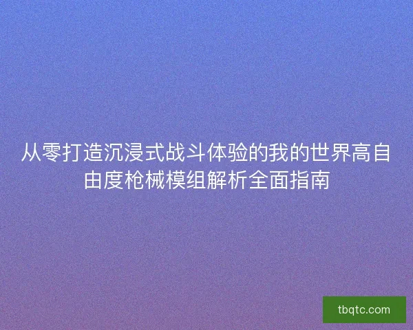 从零打造沉浸式战斗体验的我的世界高自由度枪械模组解析全面指南