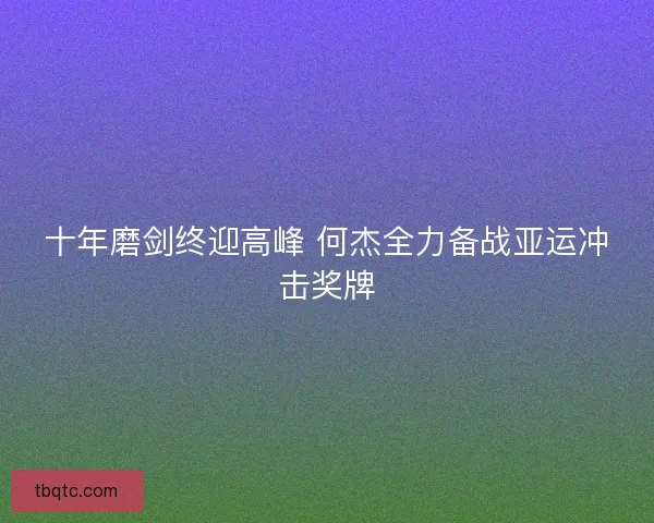 十年磨剑终迎高峰 何杰全力备战亚运冲击奖牌