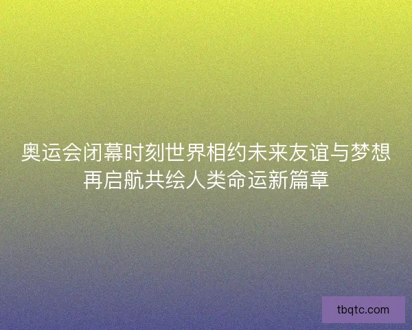 奥运会闭幕时刻世界相约未来友谊与梦想再启航共绘人类命运新篇章