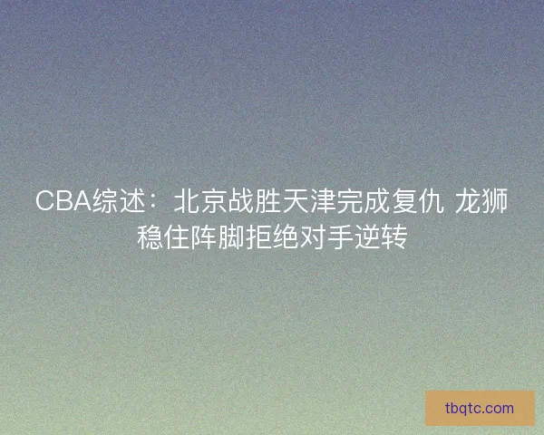 CBA综述：北京战胜天津完成复仇 龙狮稳住阵脚拒绝对手逆转