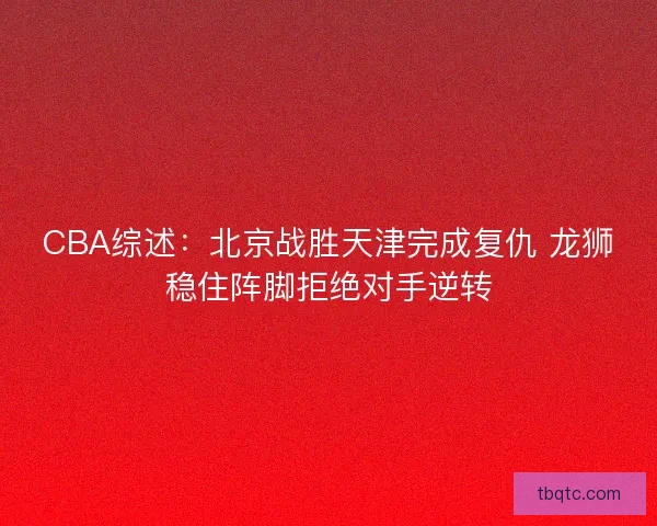 CBA综述：北京战胜天津完成复仇 龙狮稳住阵脚拒绝对手逆转