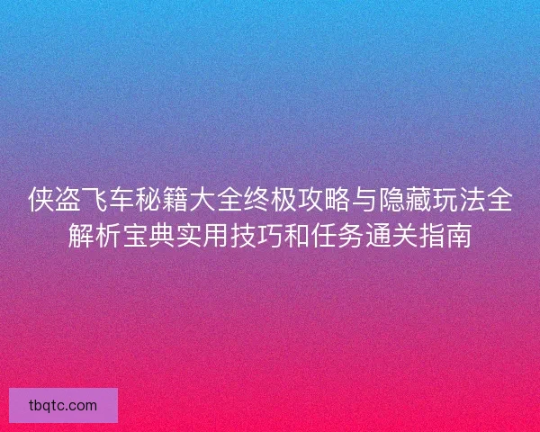侠盗飞车秘籍大全终极攻略与隐藏玩法全解析宝典实用技巧和任务通关指南